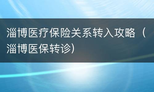 淄博医疗保险关系转入攻略（淄博医保转诊）