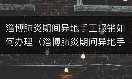 淄博肺炎期间异地手工报销如何办理（淄博肺炎期间异地手工报销如何办理手续）