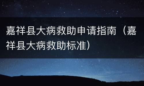 嘉祥县大病救助申请指南（嘉祥县大病救助标准）