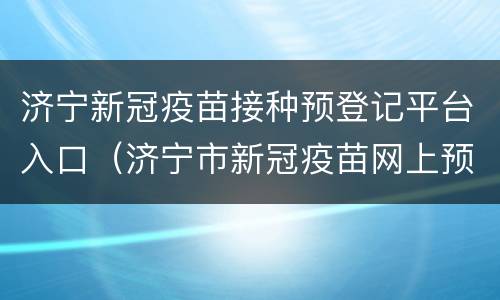 济宁新冠疫苗接种预登记平台入口（济宁市新冠疫苗网上预约）