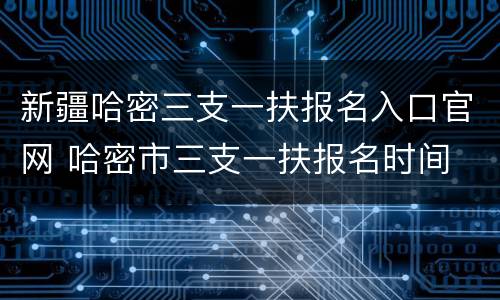 新疆哈密三支一扶报名入口官网 哈密市三支一扶报名时间