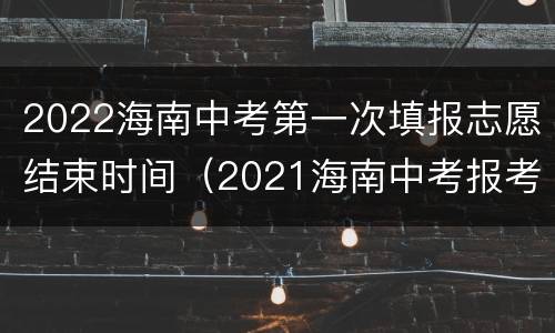 2022海南中考第一次填报志愿结束时间（2021海南中考报考志愿）