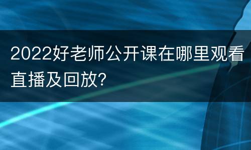 2022好老师公开课在哪里观看直播及回放？
