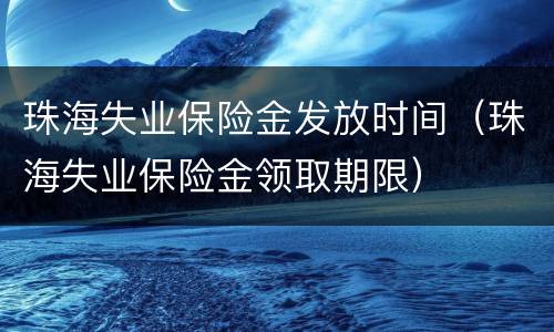 珠海失业保险金发放时间（珠海失业保险金领取期限）