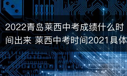 2022青岛莱西中考成绩什么时间出来 莱西中考时间2021具体时间