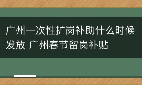 广州一次性扩岗补助什么时候发放 广州春节留岗补贴