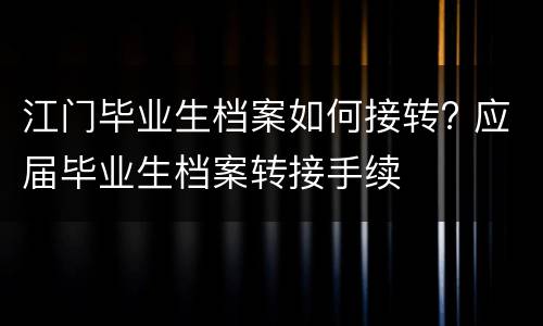 江门毕业生档案如何接转? 应届毕业生档案转接手续