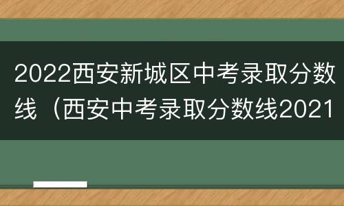 2022西安新城区中考录取分数线（西安中考录取分数线2021个学校）