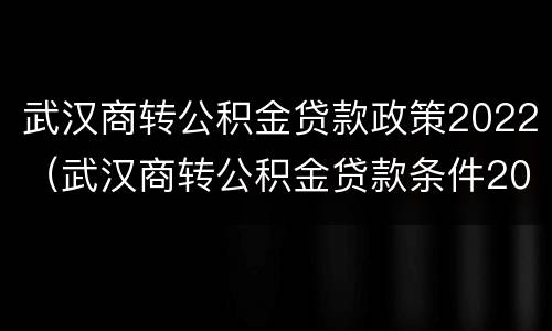 武汉商转公积金贷款政策2022（武汉商转公积金贷款条件2022）