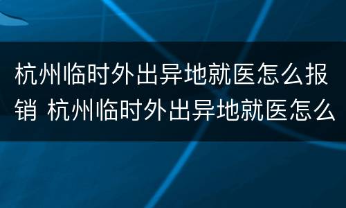 杭州临时外出异地就医怎么报销 杭州临时外出异地就医怎么报销医保