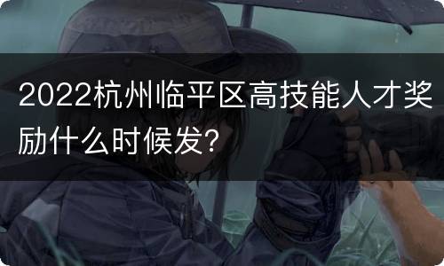 2022杭州临平区高技能人才奖励什么时候发？