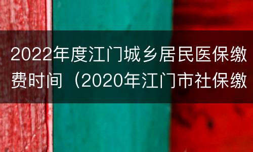 2022年度江门城乡居民医保缴费时间（2020年江门市社保缴费标准）