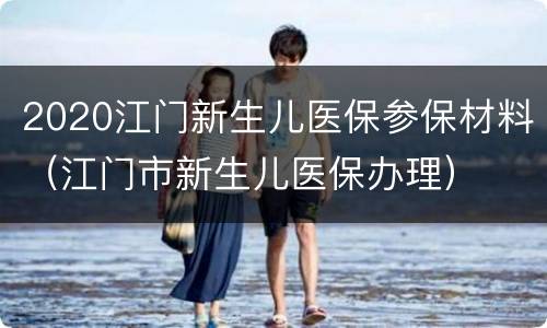 2020江门新生儿医保参保材料（江门市新生儿医保办理）
