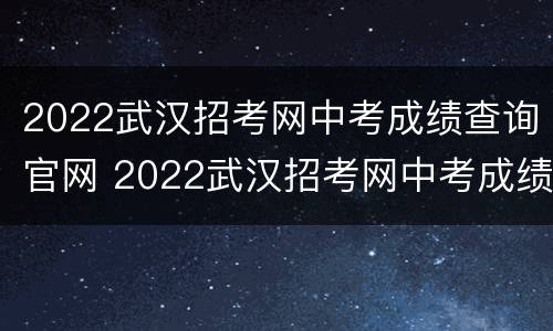 2022武汉招考网中考成绩查询官网 2022武汉招考网中考成绩查询官网公告