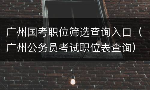 广州国考职位筛选查询入口（广州公务员考试职位表查询）