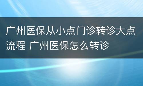 广州医保从小点门诊转诊大点流程 广州医保怎么转诊