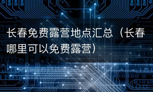长春免费露营地点汇总（长春哪里可以免费露营）