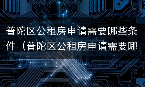 普陀区公租房申请需要哪些条件（普陀区公租房申请需要哪些条件和材料）
