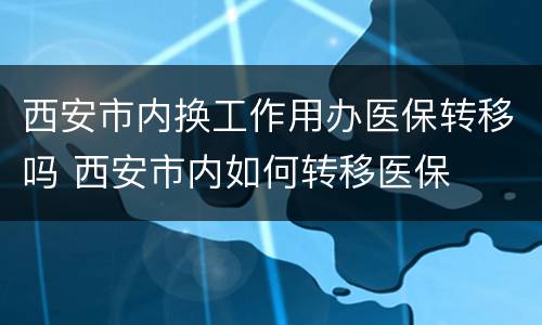 西安市内换工作用办医保转移吗 西安市内如何转移医保