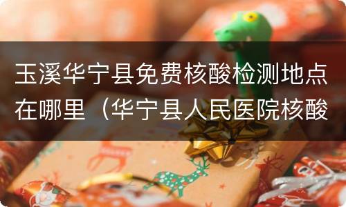 玉溪华宁县免费核酸检测地点在哪里（华宁县人民医院核酸检测）