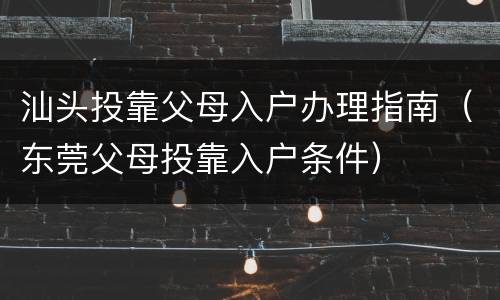 汕头投靠父母入户办理指南（东莞父母投靠入户条件）