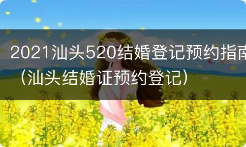 2021汕头520结婚登记预约指南（汕头结婚证预约登记）