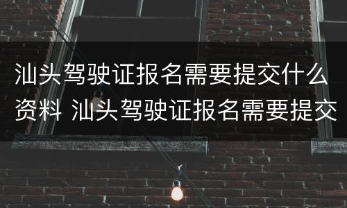 汕头驾驶证报名需要提交什么资料 汕头驾驶证报名需要提交什么资料和材料