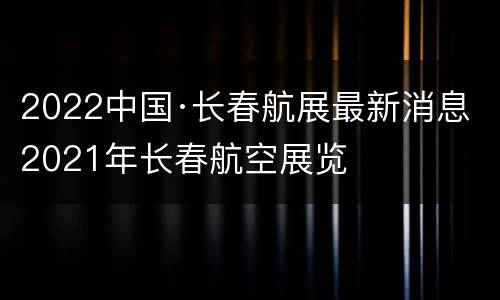 2022中国·长春航展最新消息 2021年长春航空展览