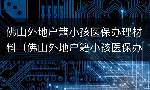佛山外地户籍小孩医保办理材料（佛山外地户籍小孩医保办理材料清单）