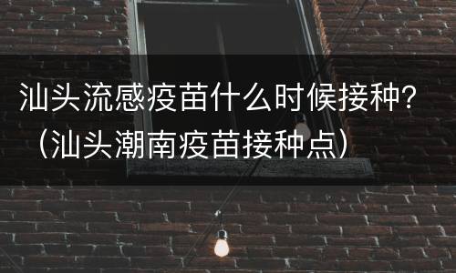 汕头流感疫苗什么时候接种？（汕头潮南疫苗接种点）