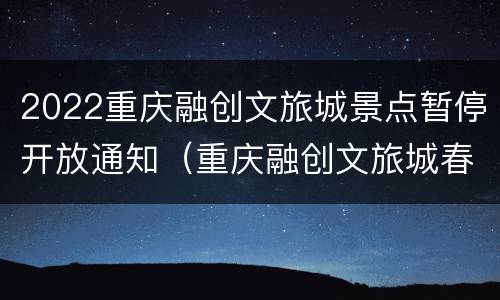 2022重庆融创文旅城景点暂停开放通知（重庆融创文旅城春节闭园吗）