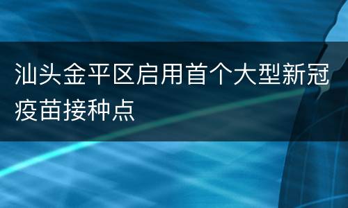 汕头金平区启用首个大型新冠疫苗接种点