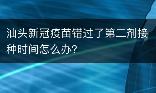 汕头新冠疫苗错过了第二剂接种时间怎么办？