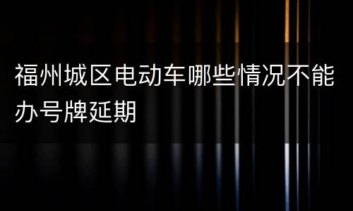 福州城区电动车哪些情况不能办号牌延期