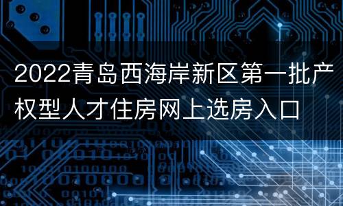 2022青岛西海岸新区第一批产权型人才住房网上选房入口