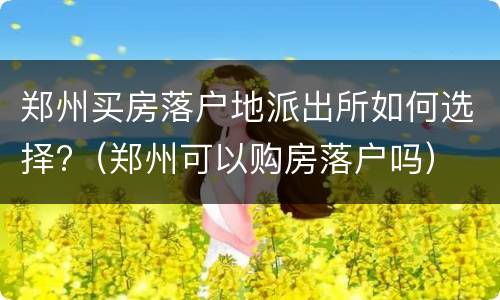 郑州买房落户地派出所如何选择?（郑州可以购房落户吗）