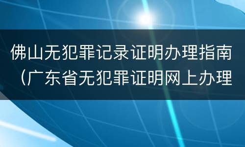 佛山无犯罪记录证明办理指南（广东省无犯罪证明网上办理）