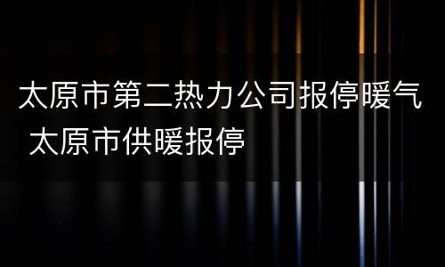 太原市第二热力公司报停暖气 太原市供暖报停