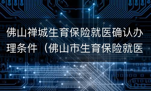 佛山禅城生育保险就医确认办理条件（佛山市生育保险就医确认流程）