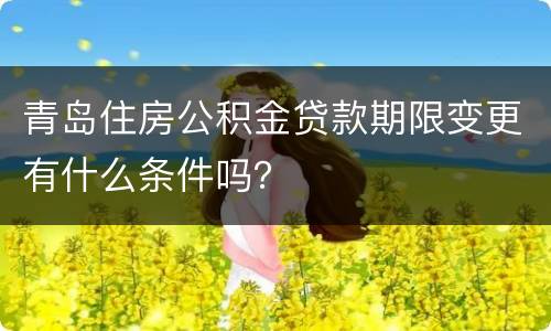 青岛住房公积金贷款期限变更有什么条件吗？