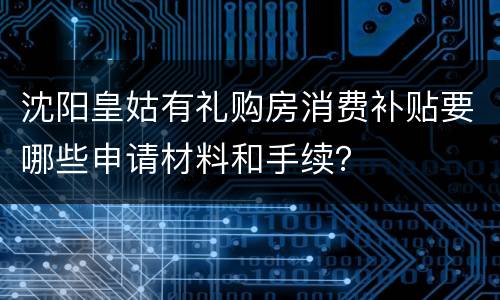 沈阳皇姑有礼购房消费补贴要哪些申请材料和手续？
