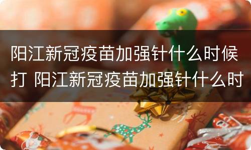 阳江新冠疫苗加强针什么时候打 阳江新冠疫苗加强针什么时候打第三针