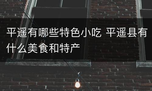 平遥有哪些特色小吃 平遥县有什么美食和特产