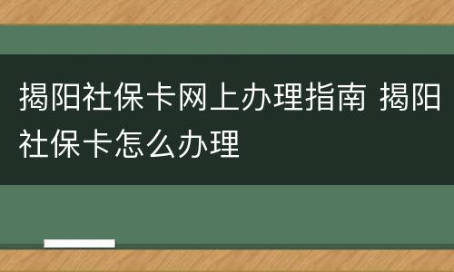 揭阳社保卡网上办理指南 揭阳社保卡怎么办理