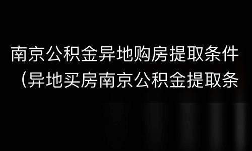 南京公积金异地购房提取条件（异地买房南京公积金提取条件）