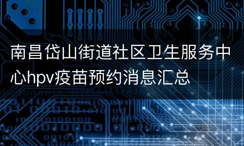 南昌岱山街道社区卫生服务中心hpv疫苗预约消息汇总