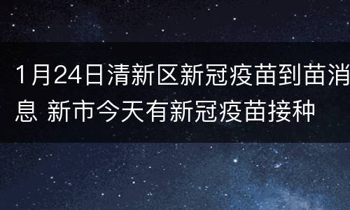 1月24日清新区新冠疫苗到苗消息 新市今天有新冠疫苗接种
