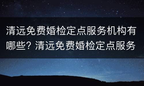 清远免费婚检定点服务机构有哪些? 清远免费婚检定点服务机构有哪些呢