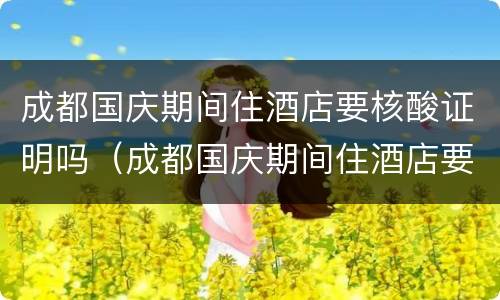 成都国庆期间住酒店要核酸证明吗（成都国庆期间住酒店要核酸证明吗最新）