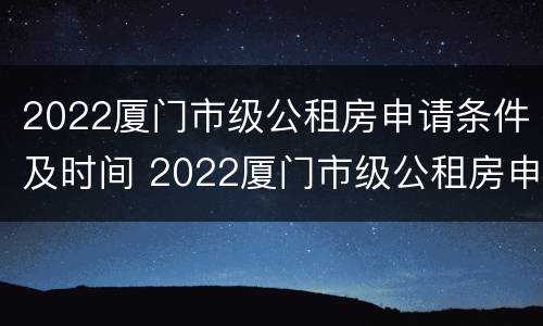 2022厦门市级公租房申请条件及时间 2022厦门市级公租房申请条件及时间表